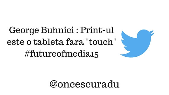 George Buhnici: Print-ul este o tableta fara 'touch'. #futureofmedia15 @oncescuradu